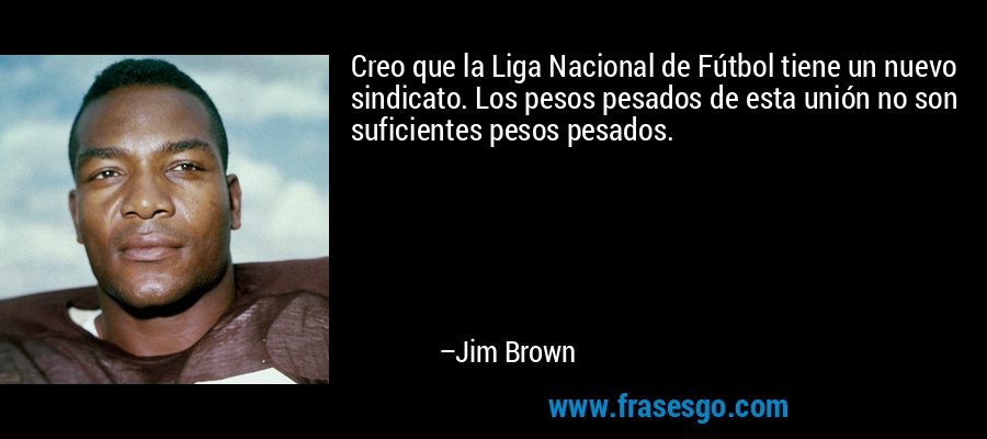 Creo que la Liga Nacional de Fútbol tiene un nuevo sindicato. Los pesos pesados ​​de esta unión no son suficientes pesos pesados. – Jim Brown