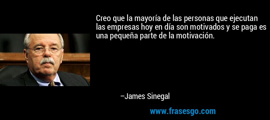 Creo que la mayoría de las personas que ejecutan las empresas hoy en día son motivados y se paga es una pequeña parte de la motivación. – James Sinegal