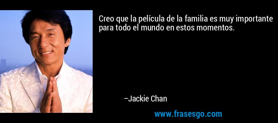 Creo que la película de la familia es muy importante para todo el mundo en estos momentos. – Jackie Chan