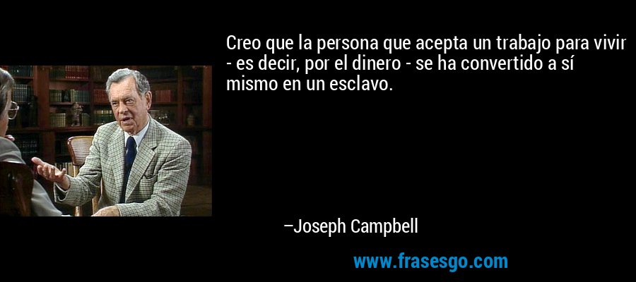Creo que la persona que acepta un trabajo para vivir - es decir, por el dinero - se ha convertido a sí mismo en un esclavo. – Joseph Campbell