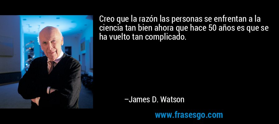 Creo que la razón las personas se enfrentan a la ciencia tan bien ahora que hace 50 años es que se ha vuelto tan complicado. – James D. Watson