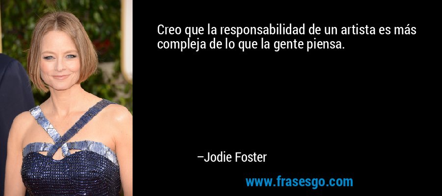 Creo que la responsabilidad de un artista es más compleja de lo que la gente piensa. – Jodie Foster