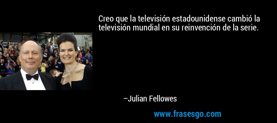 Creo que la televisión estadounidense cambió la televisión mundial en su reinvención de la serie. – Julian Fellowes