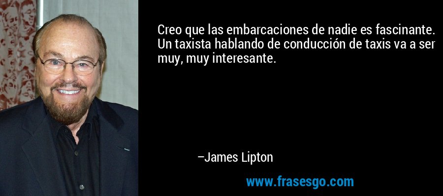 Creo que las embarcaciones de nadie es fascinante. Un taxista hablando de conducción de taxis va a ser muy, muy interesante. – James Lipton