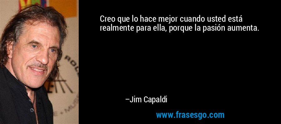 Creo que lo hace mejor cuando usted está realmente para ella, porque la pasión aumenta. – Jim Capaldi