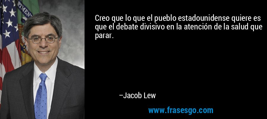Creo que lo que el pueblo estadounidense quiere es que el debate divisivo en la atención de la salud que parar. – Jacob Lew