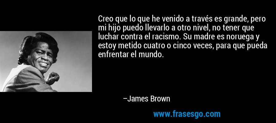 Creo que lo que he venido a través es grande, pero mi hijo puedo llevarlo a otro nivel, no tener que luchar contra el racismo. Su madre es noruega y estoy metido cuatro o cinco veces, para que pueda enfrentar el mundo. – James Brown