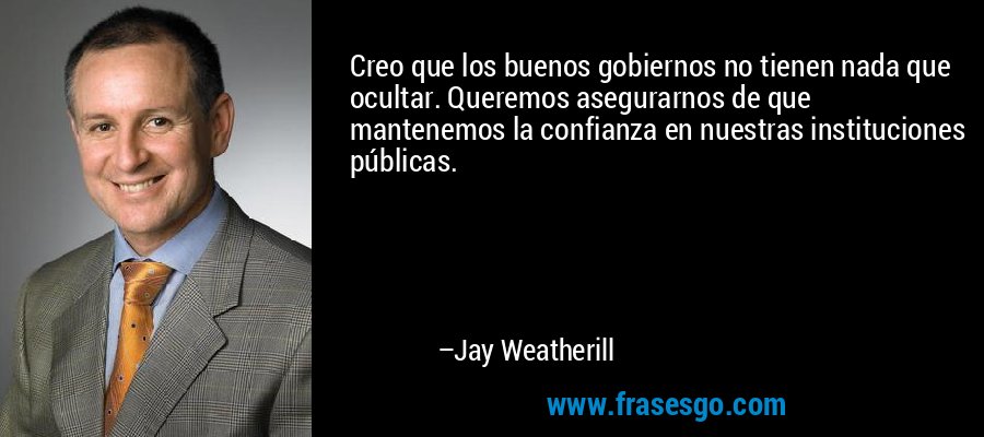 Creo que los buenos gobiernos no tienen nada que ocultar. Queremos asegurarnos de que mantenemos la confianza en nuestras instituciones públicas. – Jay Weatherill