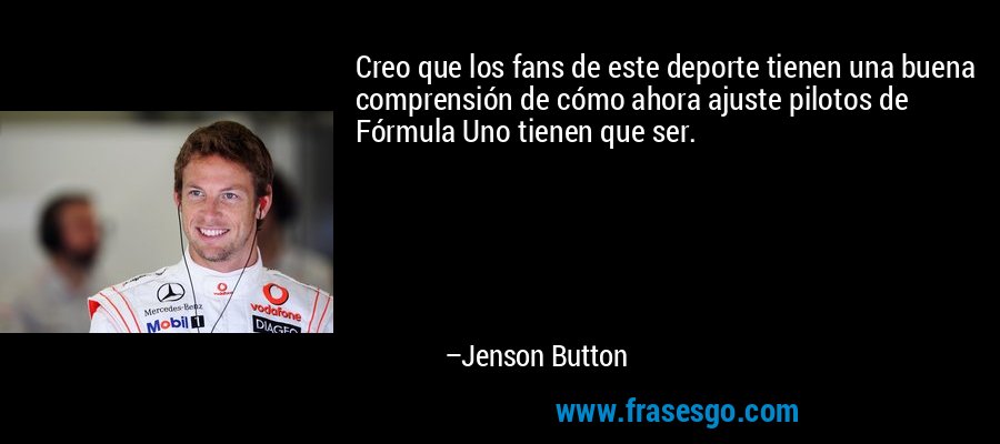 Creo que los fans de este deporte tienen una buena comprensión de cómo ahora ajuste pilotos de Fórmula Uno tienen que ser. – Jenson Button