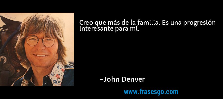 Creo que más de la familia. Es una progresión interesante para mí. – John Denver