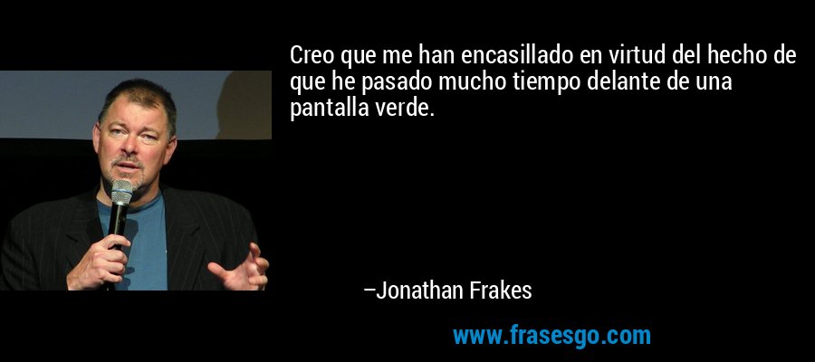 Creo que me han encasillado en virtud del hecho de que he pasado mucho tiempo delante de una pantalla verde. – Jonathan Frakes