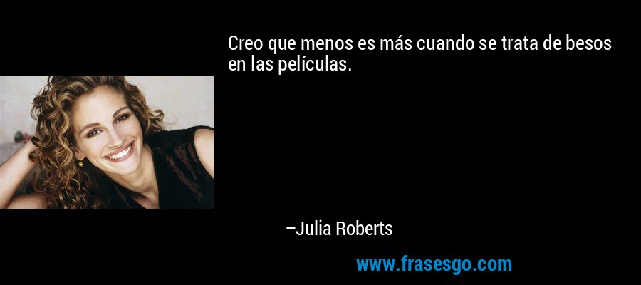 Creo que menos es más cuando se trata de besos en las películas. – Julia Roberts