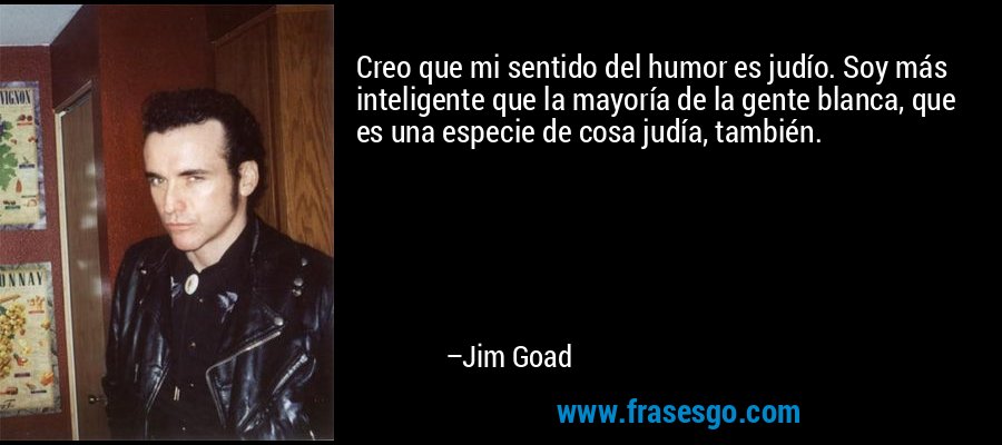 Creo que mi sentido del humor es judío. Soy más inteligente que la mayoría de la gente blanca, que es una especie de cosa judía, también. – Jim Goad