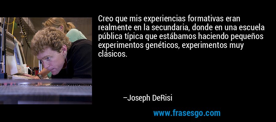 Creo que mis experiencias formativas eran realmente en la secundaria, donde en una escuela pública típica que estábamos haciendo pequeños experimentos genéticos, experimentos muy clásicos. – Joseph DeRisi
