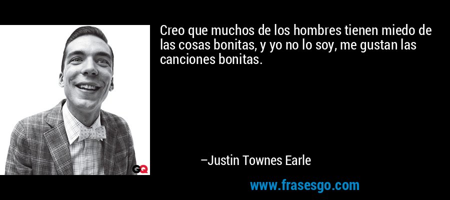 Creo que muchos de los hombres tienen miedo de las cosas bonitas, y yo no lo soy, me gustan las canciones bonitas. – Justin Townes Earle
