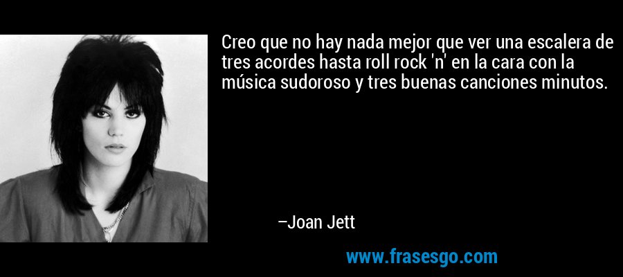 Creo que no hay nada mejor que ver una escalera de tres acordes hasta roll rock 'n' en la cara con la música sudoroso y tres buenas canciones minutos. – Joan Jett