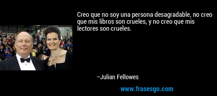 Creo que no soy una persona desagradable, no creo que mis libros son crueles, y no creo que mis lectores son crueles. – Julian Fellowes