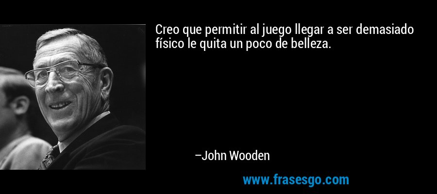 Creo que permitir al juego llegar a ser demasiado físico le quita un poco de belleza. – John Wooden