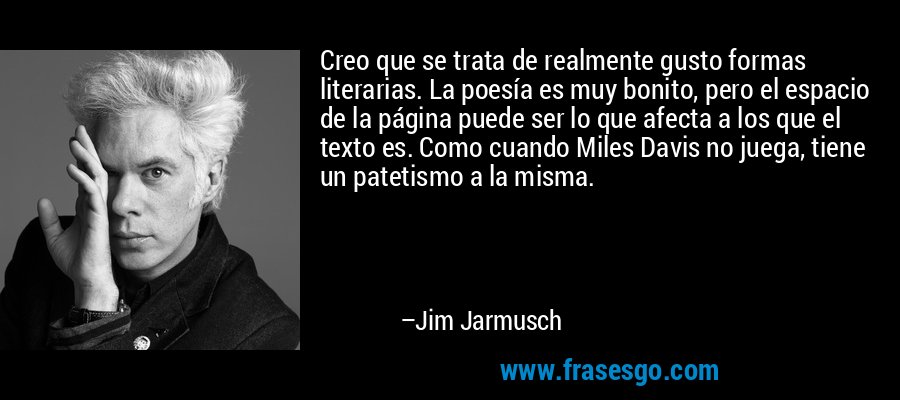 Creo que se trata de realmente gusto formas literarias. La poesía es muy bonito, pero el espacio de la página puede ser lo que afecta a los que el texto es. Como cuando Miles Davis no juega, tiene un patetismo a la misma. – Jim Jarmusch