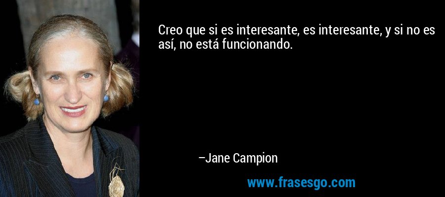 Creo que si es interesante, es interesante, y si no es así, no está funcionando. – Jane Campion