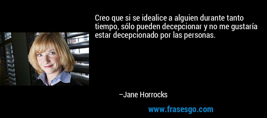 Creo que si se idealice a alguien durante tanto tiempo, sólo pueden decepcionar y no me gustaría estar decepcionado por las personas. – Jane Horrocks