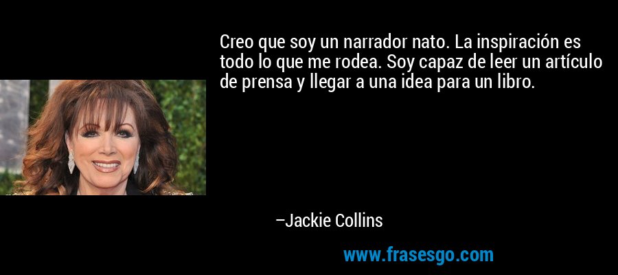 Creo que soy un narrador nato. La inspiración es todo lo que me rodea. Soy capaz de leer un artículo de prensa y llegar a una idea para un libro. – Jackie Collins