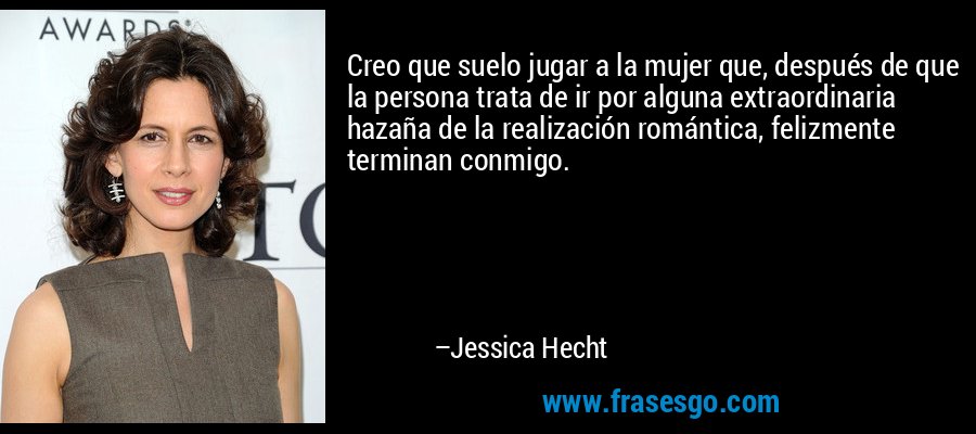 Creo que suelo jugar a la mujer que, después de que la persona trata de ir por alguna extraordinaria hazaña de la realización romántica, felizmente terminan conmigo. – Jessica Hecht