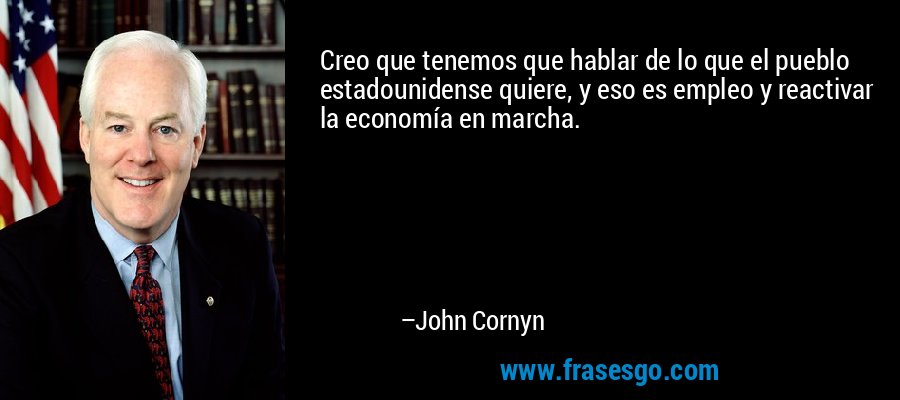 Creo que tenemos que hablar de lo que el pueblo estadounidense quiere, y eso es empleo y reactivar la economía en marcha. – John Cornyn