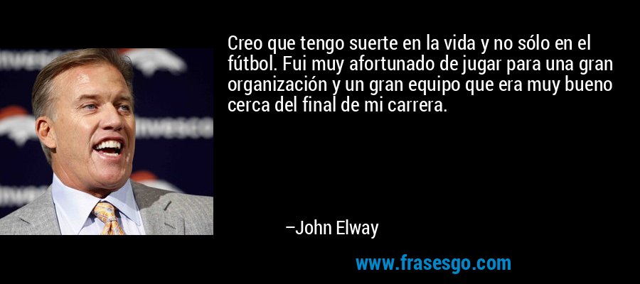 Creo que tengo suerte en la vida y no sólo en el fútbol. Fui muy afortunado de jugar para una gran organización y un gran equipo que era muy bueno cerca del final de mi carrera. – John Elway