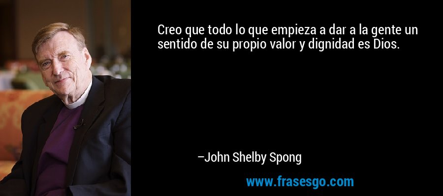 Creo que todo lo que empieza a dar a la gente un sentido de su propio valor y dignidad es Dios. – John Shelby Spong