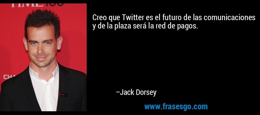 Creo que Twitter es el futuro de las comunicaciones y de la plaza será la red de pagos. – Jack Dorsey