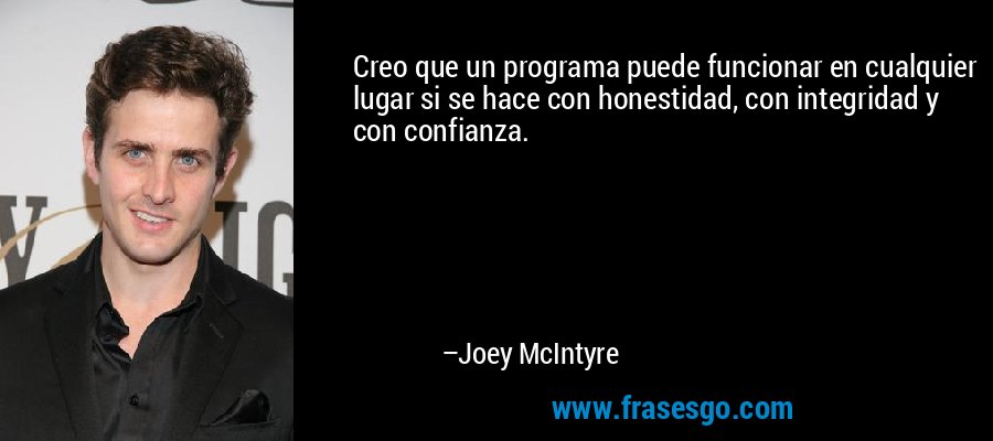 Creo que un programa puede funcionar en cualquier lugar si se hace con honestidad, con integridad y con confianza. – Joey McIntyre