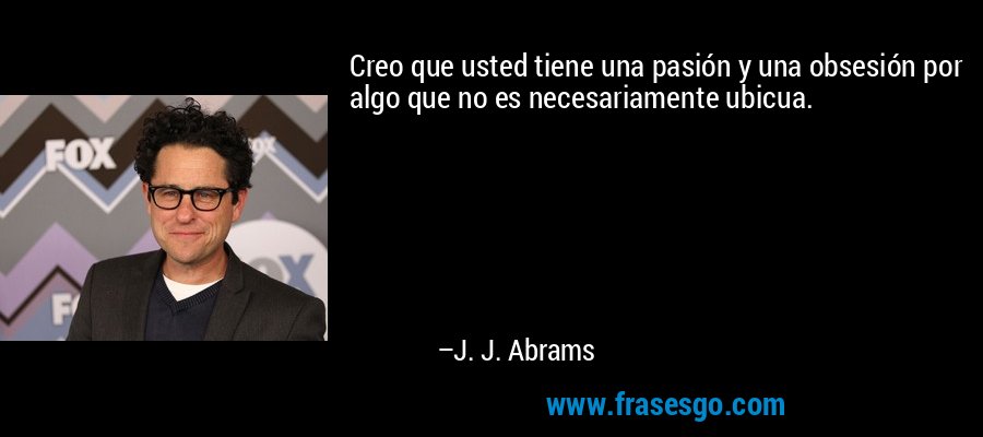 Creo que usted tiene una pasión y una obsesión por algo que no es necesariamente ubicua. – J. J. Abrams