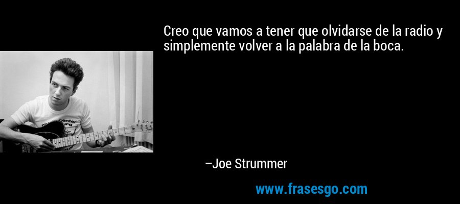 Creo que vamos a tener que olvidarse de la radio y simplemente volver a la palabra de la boca. – Joe Strummer