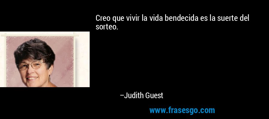 Creo que vivir la vida bendecida es la suerte del sorteo. – Judith Guest