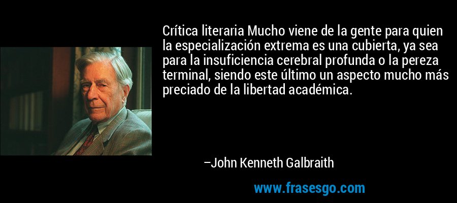 Crítica literaria Mucho viene de la gente para quien la especialización extrema es una cubierta, ya sea para la insuficiencia cerebral profunda o la pereza terminal, siendo este último un aspecto mucho más preciado de la libertad académica. – John Kenneth Galbraith