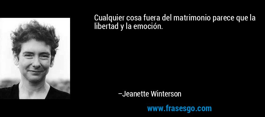 Cualquier cosa fuera del matrimonio parece que la libertad y la emoción. – Jeanette Winterson