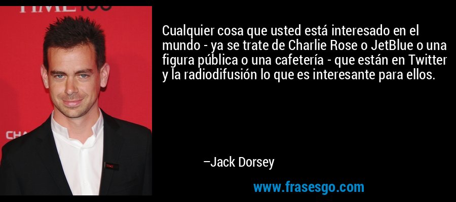 Cualquier cosa que usted está interesado en el mundo - ya se trate de Charlie Rose o JetBlue o una figura pública o una cafetería - que están en Twitter y la radiodifusión lo que es interesante para ellos. – Jack Dorsey