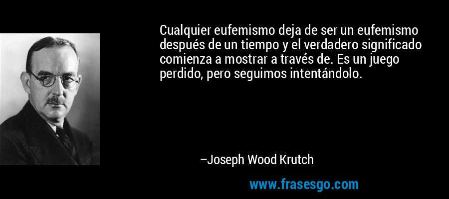Cualquier eufemismo deja de ser un eufemismo después de un tiempo y el verdadero significado comienza a mostrar a través de. Es un juego perdido, pero seguimos intentándolo. – Joseph Wood Krutch