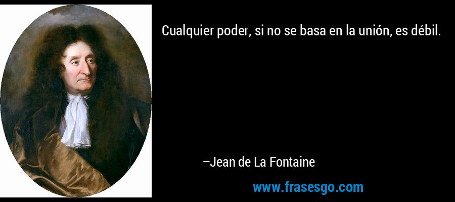 Cualquier poder, si no se basa en la unión, es débil. – Jean de La Fontaine