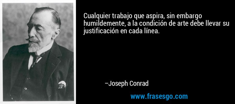 Cualquier trabajo que aspira, sin embargo humildemente, a la condición de arte debe llevar su justificación en cada línea. – Joseph Conrad