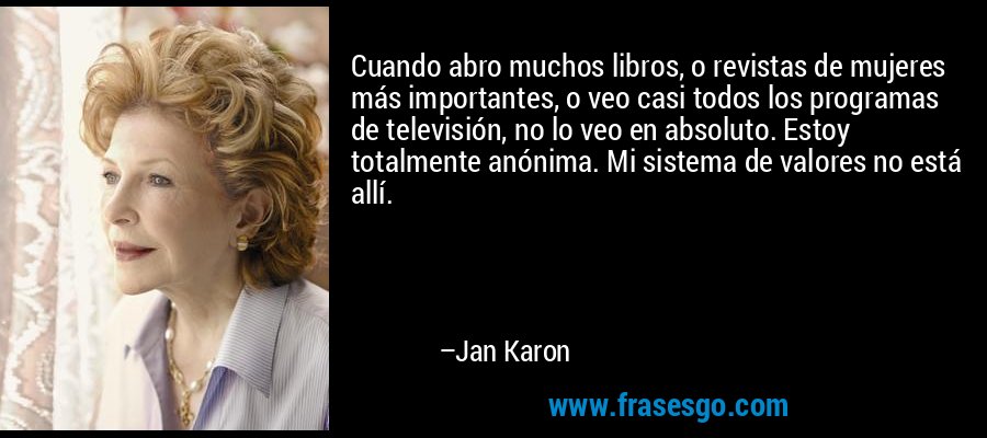 Cuando abro muchos libros, o revistas de mujeres más importantes, o veo casi todos los programas de televisión, no lo veo en absoluto. Estoy totalmente anónima. Mi sistema de valores no está allí. – Jan Karon