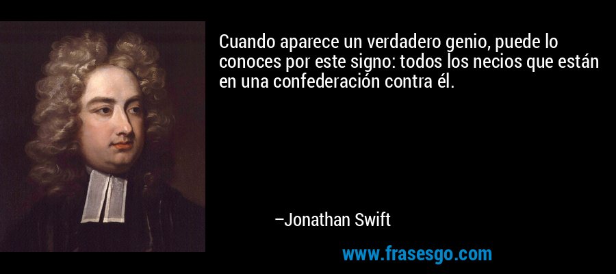 Cuando aparece un verdadero genio, puede lo conoces por este signo: todos los necios que están en una confederación contra él. – Jonathan Swift