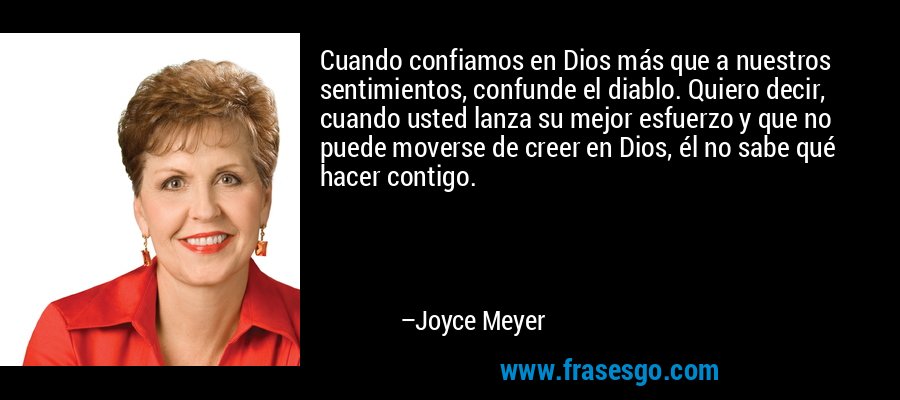 Cuando confiamos en Dios más que a nuestros sentimientos, confunde el diablo. Quiero decir, cuando usted lanza su mejor esfuerzo y que no puede moverse de creer en Dios, él no sabe qué hacer contigo. – Joyce Meyer