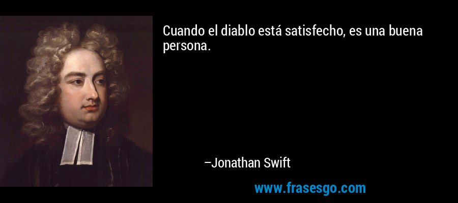 Cuando el diablo está satisfecho, es una buena persona. – Jonathan Swift