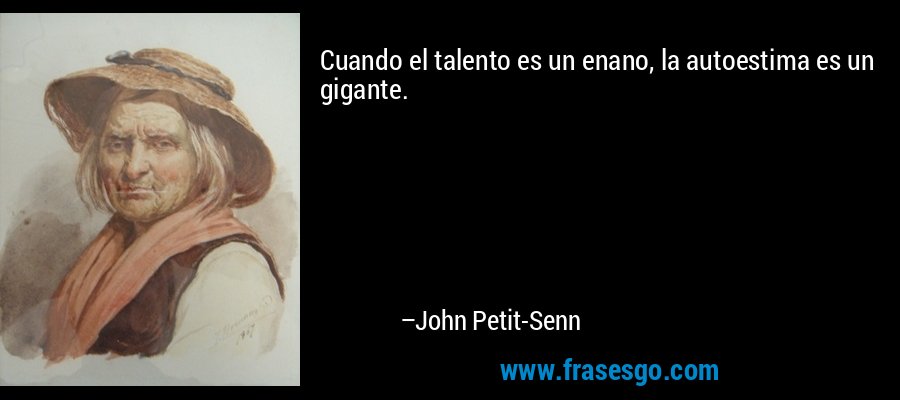 Cuando el talento es un enano, la autoestima es un gigante. – John Petit-Senn