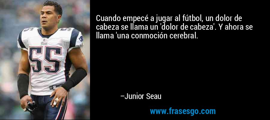 Cuando empecé a jugar al fútbol, ​​un dolor de cabeza se llama un 'dolor de cabeza'. Y ahora se llama 'una conmoción cerebral. – Junior Seau