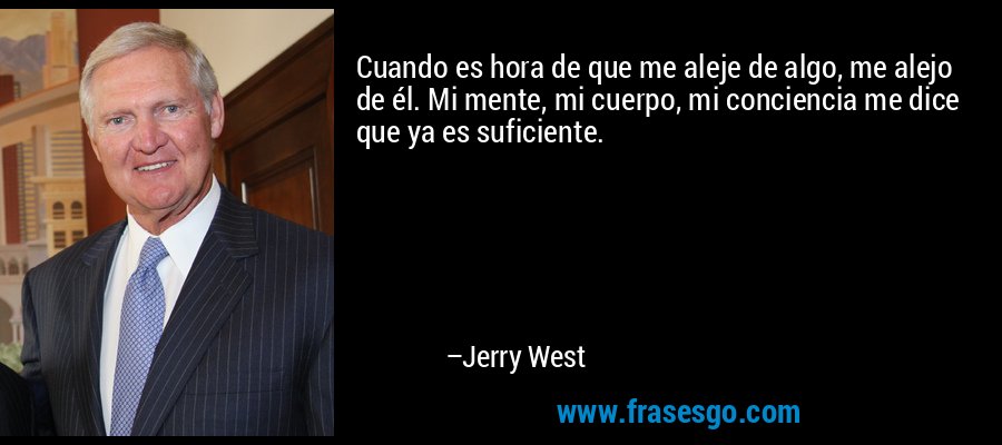 Cuando es hora de que me aleje de algo, me alejo de él. Mi mente, mi cuerpo, mi conciencia me dice que ya es suficiente. – Jerry West