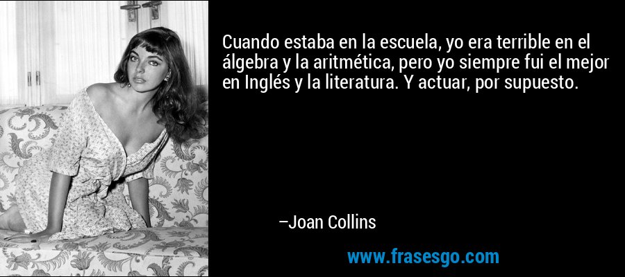Cuando estaba en la escuela, yo era terrible en el álgebra y la aritmética, pero yo siempre fui el mejor en Inglés y la literatura. Y actuar, por supuesto. – Joan Collins