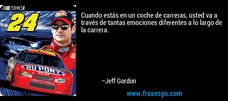 Cuando estás en un coche de carreras, usted va a través de tantas emociones diferentes a lo largo de la carrera. – Jeff Gordon